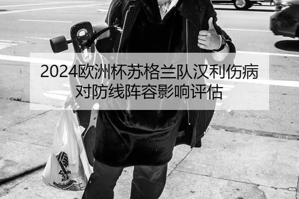 2024欧洲杯苏格兰队汉利伤病对防线阵容影响评估