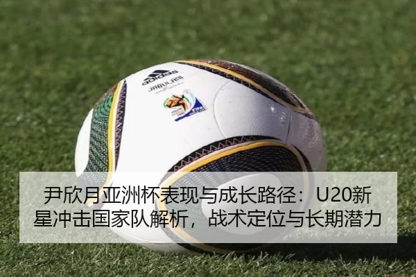 尹欣月亚洲杯表现与成长路径：U20新星冲击国家队解析，战术定位与长期潜力